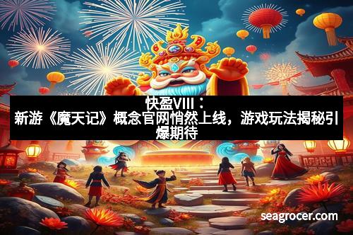 快盈VIII：新游《魔天记》概念官网悄然上线，游戏玩法揭秘引爆期待
